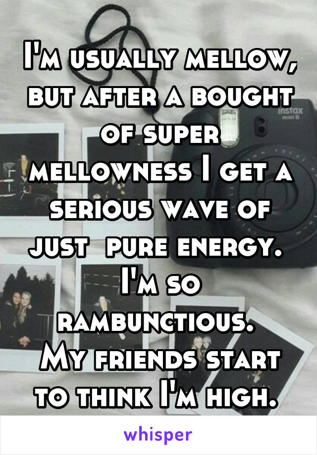 I'm usually mellow, but after a bought of super mellowness I get a serious wave of just  pure energy. 
I'm so rambunctious. 
My friends start to think I'm high. 