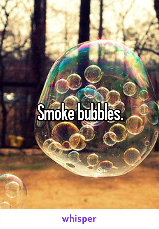 Smoke bubbles.