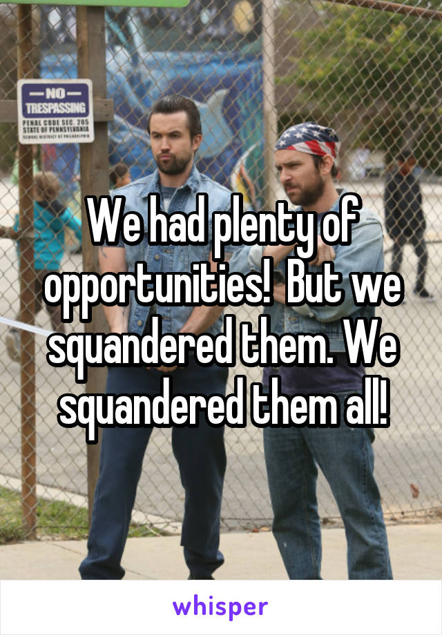 We had plenty of opportunities!  But we squandered them. We squandered them all!