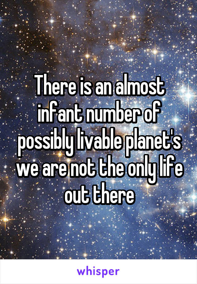 There is an almost infant number of possibly livable planet's we are not the only life out there