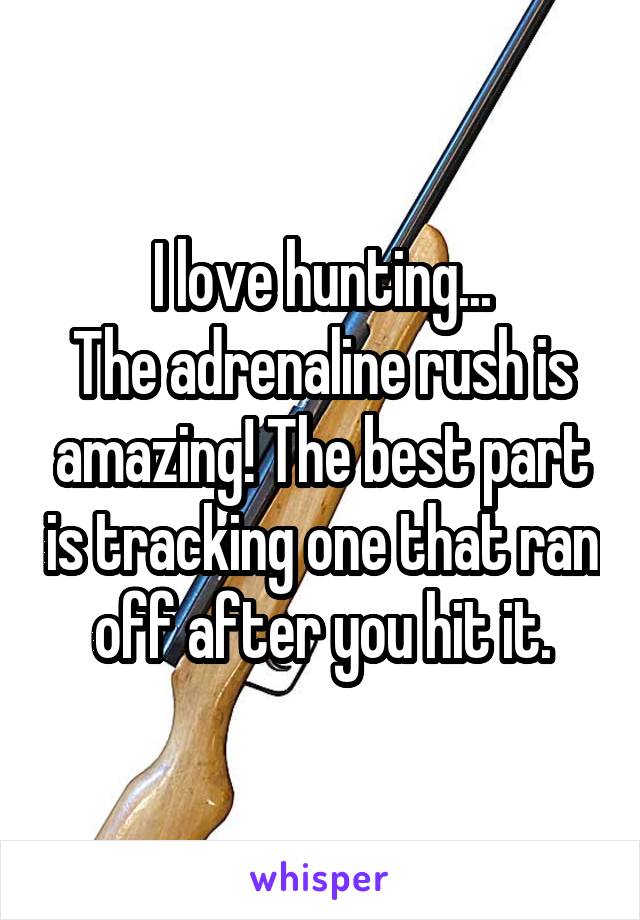 I love hunting...
The adrenaline rush is amazing! The best part is tracking one that ran off after you hit it.