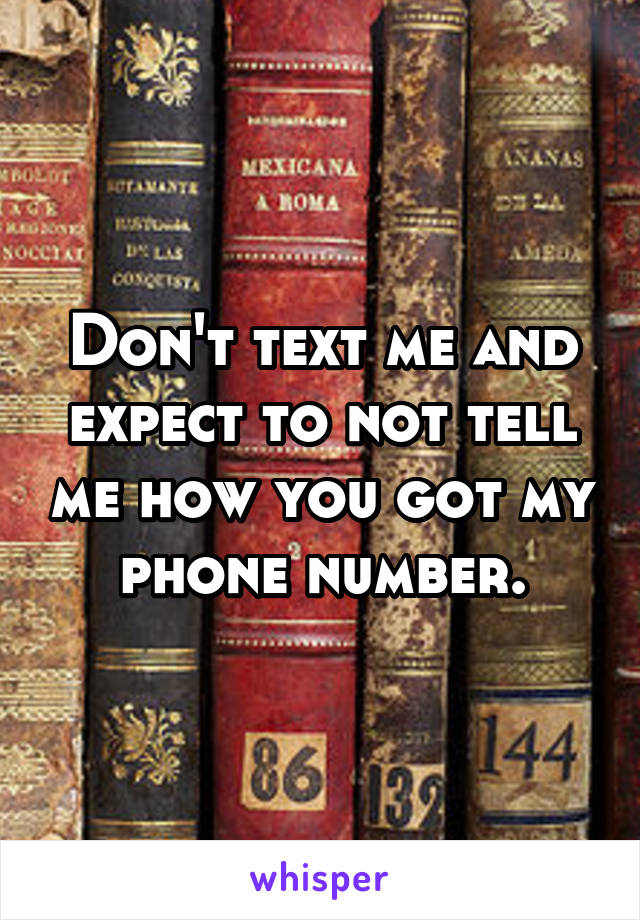 Don't text me and expect to not tell me how you got my phone number.