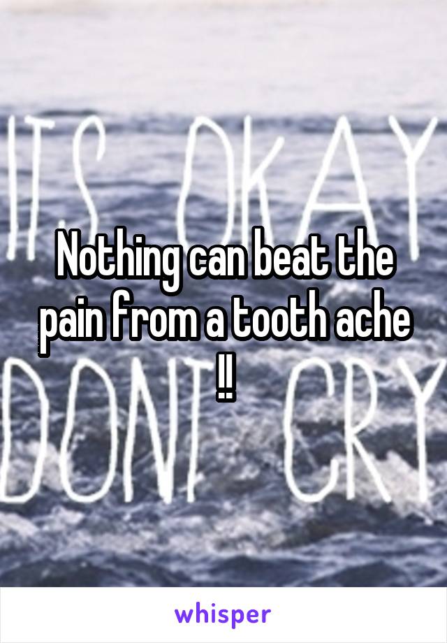 Nothing can beat the pain from a tooth ache !!