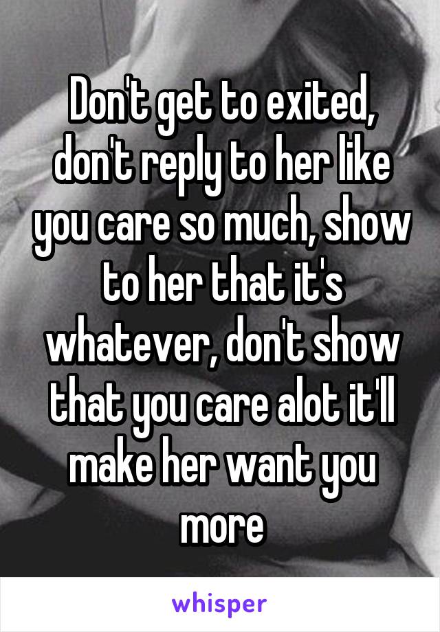 Don't get to exited, don't reply to her like you care so much, show to her that it's whatever, don't show that you care alot it'll make her want you more