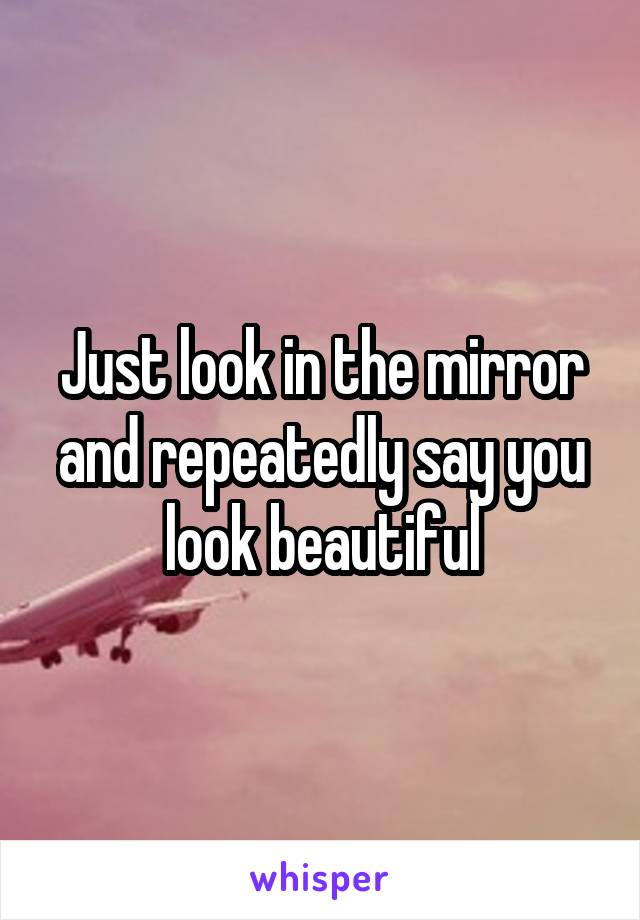 Just look in the mirror and repeatedly say you look beautiful