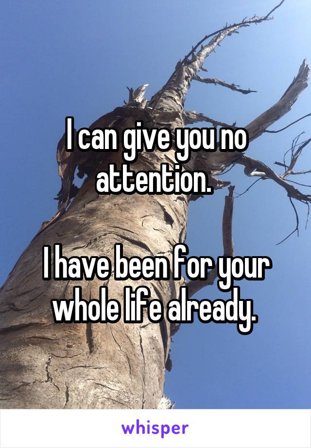 I can give you no attention. 

I have been for your whole life already. 