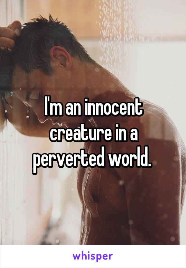 I'm an innocent creature in a perverted world. 