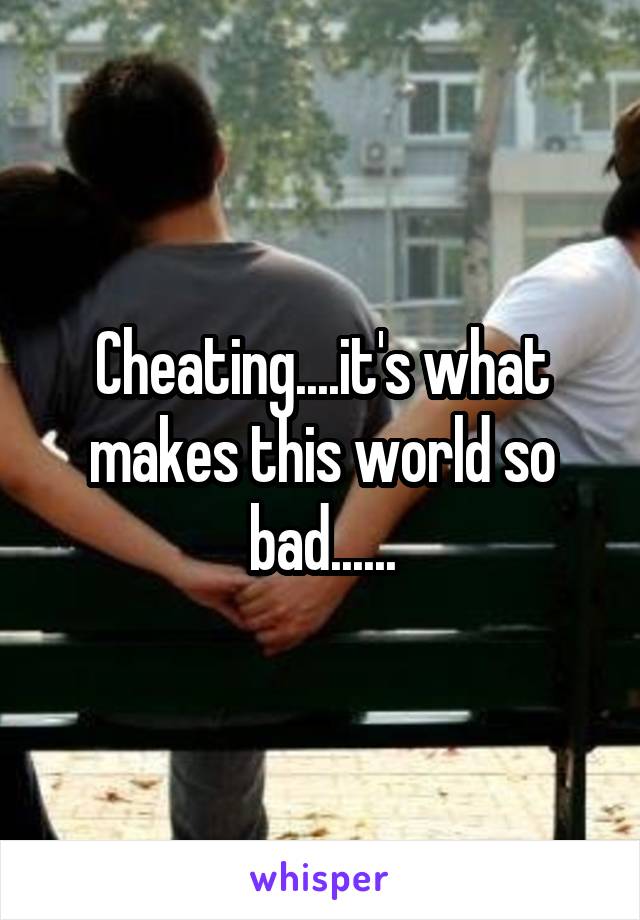 Cheating....it's what makes this world so bad......