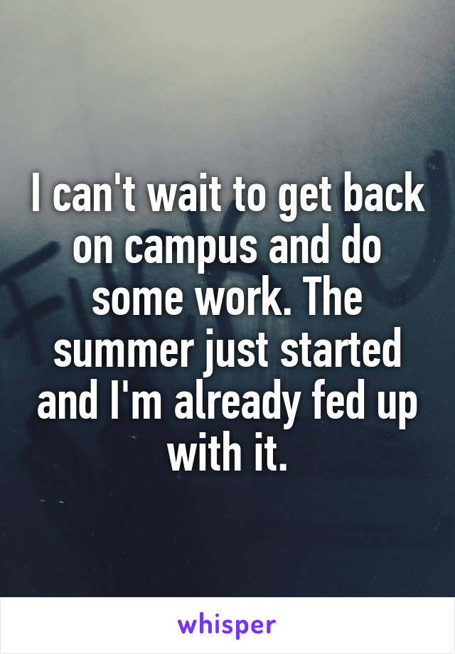 I can't wait to get back on campus and do some work. The summer just started and I'm already fed up with it.