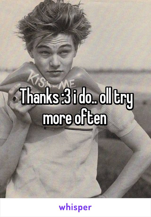 Thanks :3 i do.. oll try more often 