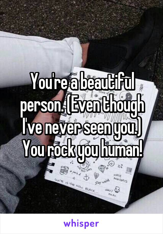 You're a beautiful person. (Even though I've never seen you.) You rock you human!