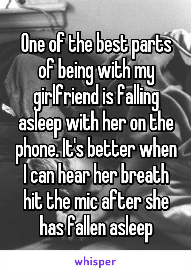 One of the best parts of being with my girlfriend is falling asleep with her on the phone. It's better when I can hear her breath hit the mic after she has fallen asleep