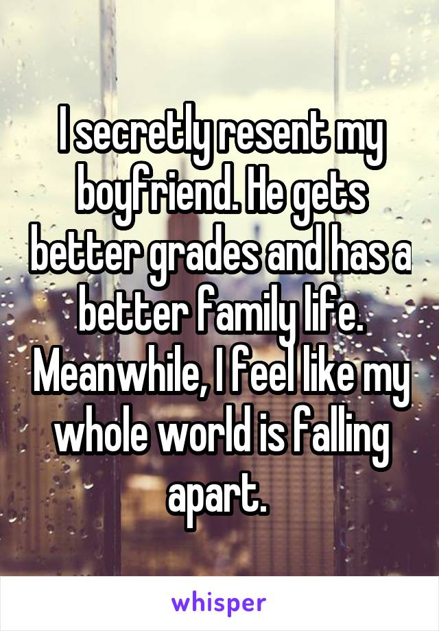 I secretly resent my boyfriend. He gets better grades and has a better family life. Meanwhile, I feel like my whole world is falling apart. 