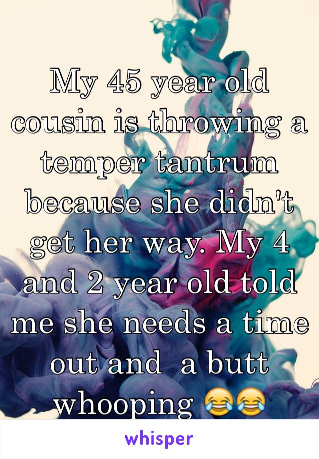 My 45 year old cousin is throwing a temper tantrum because she didn't get her way. My 4 and 2 year old told me she needs a time out and  a butt whooping 😂😂