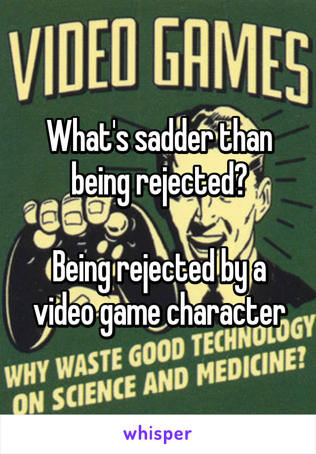 What's sadder than being rejected?

Being rejected by a video game character