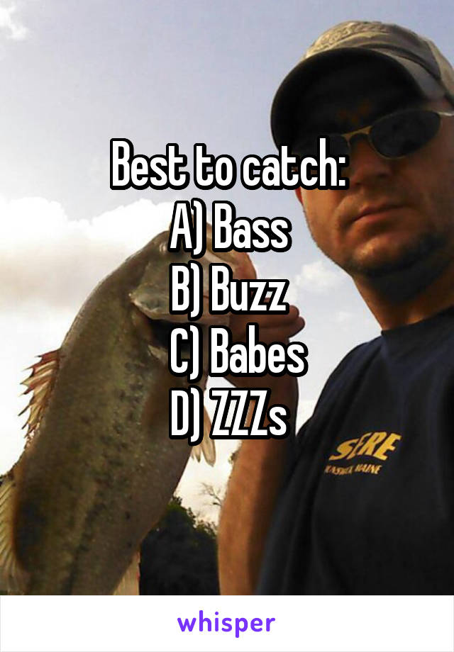 Best to catch:
A) Bass
B) Buzz
  C) Babes
D) ZZZs
