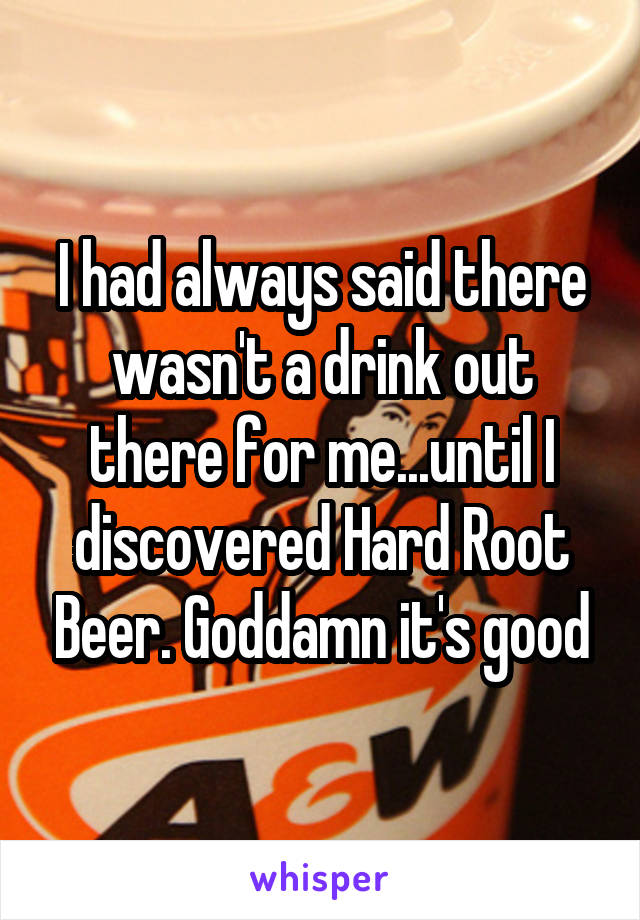 I had always said there wasn't a drink out there for me...until I discovered Hard Root Beer. Goddamn it's good