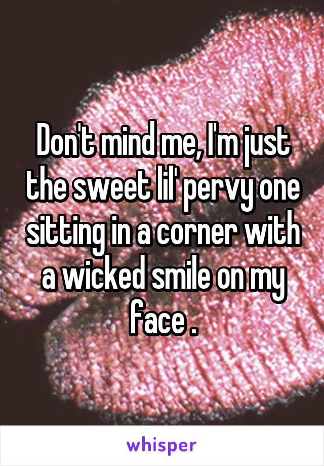 Don't mind me, I'm just the sweet lil' pervy one sitting in a corner with a wicked smile on my face .