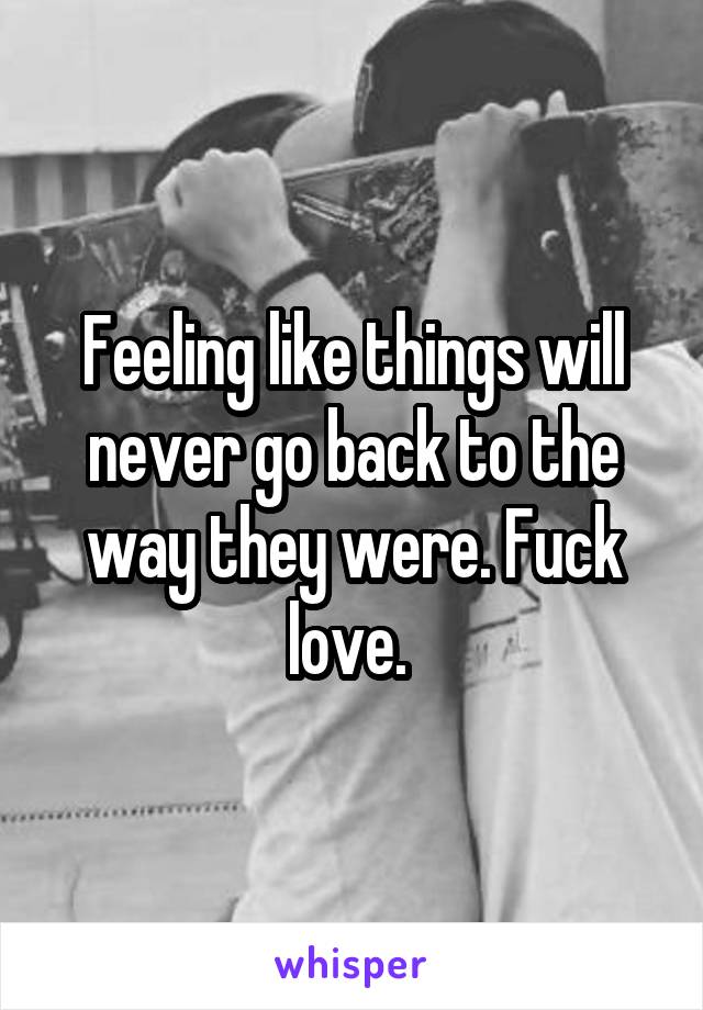 Feeling like things will never go back to the way they were. Fuck love. 