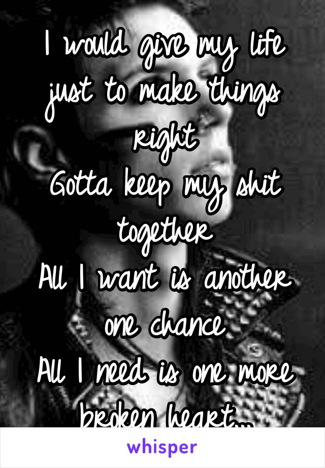 I would give my life just to make things right
Gotta keep my shit together
All I want is another one chance
All I need is one more broken heart...