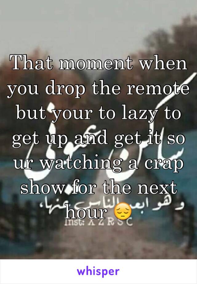 That moment when you drop the remote but your to lazy to get up and get it so ur watching a crap show for the next hour 😔