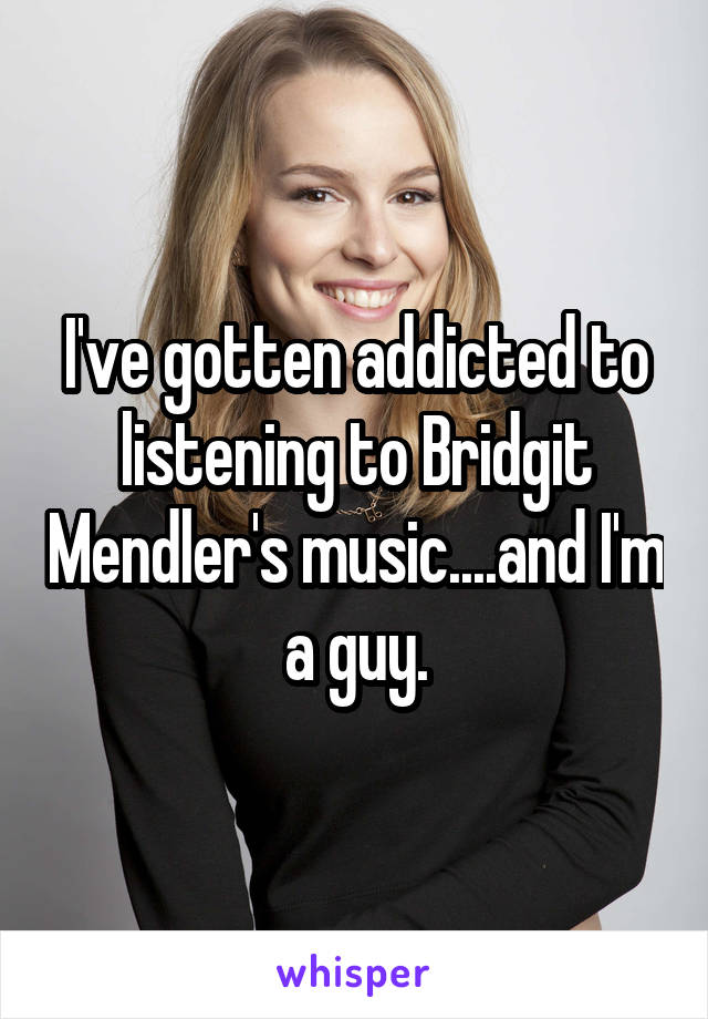 I've gotten addicted to listening to Bridgit Mendler's music....and I'm a guy.