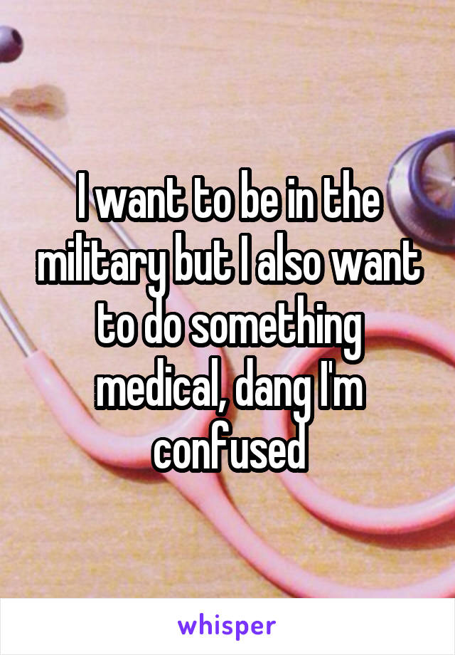 I want to be in the military but I also want to do something medical, dang I'm confused