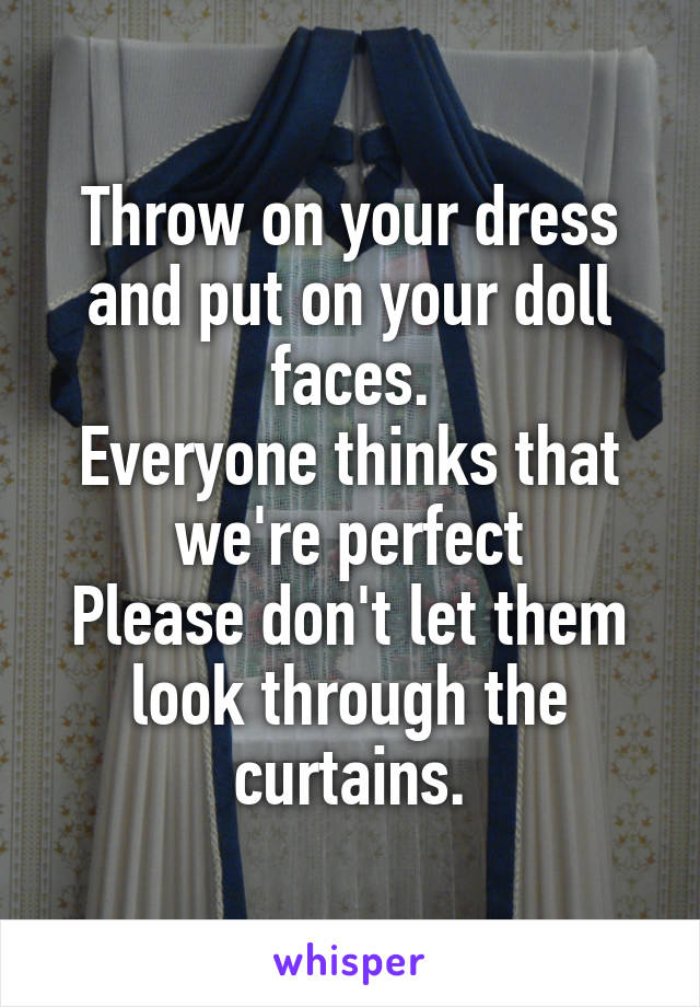 Throw on your dress and put on your doll faces.
Everyone thinks that we're perfect
Please don't let them look through the curtains.