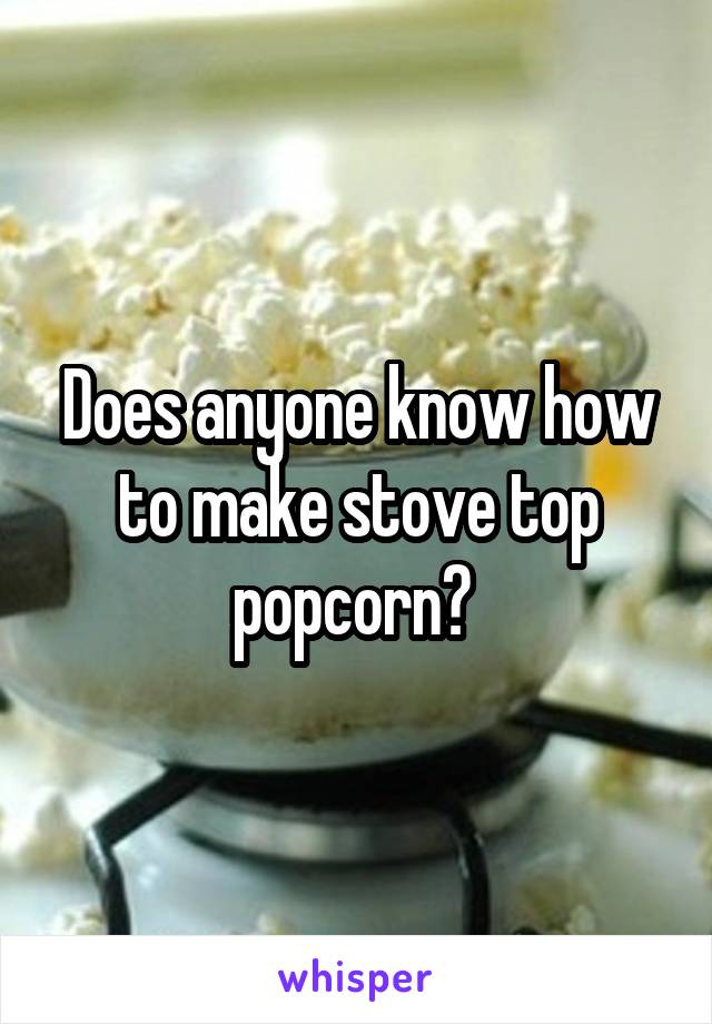 Does anyone know how to make stove top popcorn? 