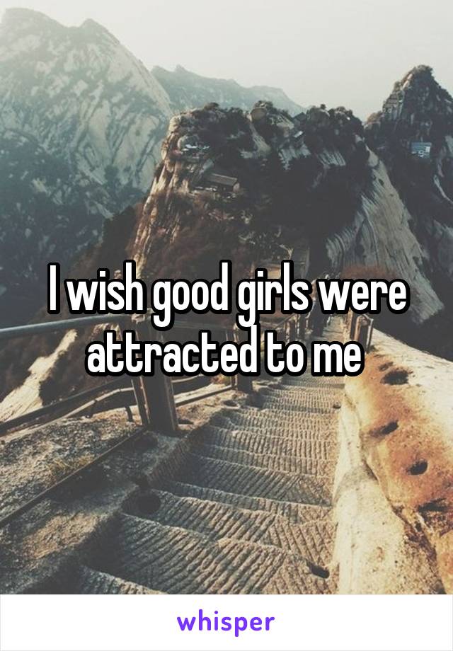 I wish good girls were attracted to me 