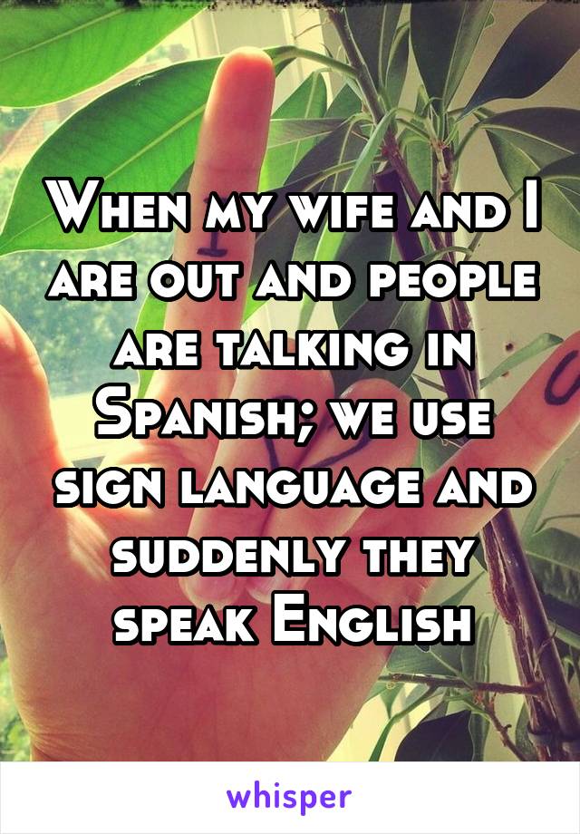 When my wife and I are out and people are talking in Spanish; we use sign language and suddenly they speak English