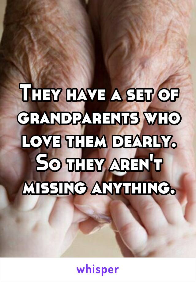 They have a set of grandparents who love them dearly. So they aren't missing anything.