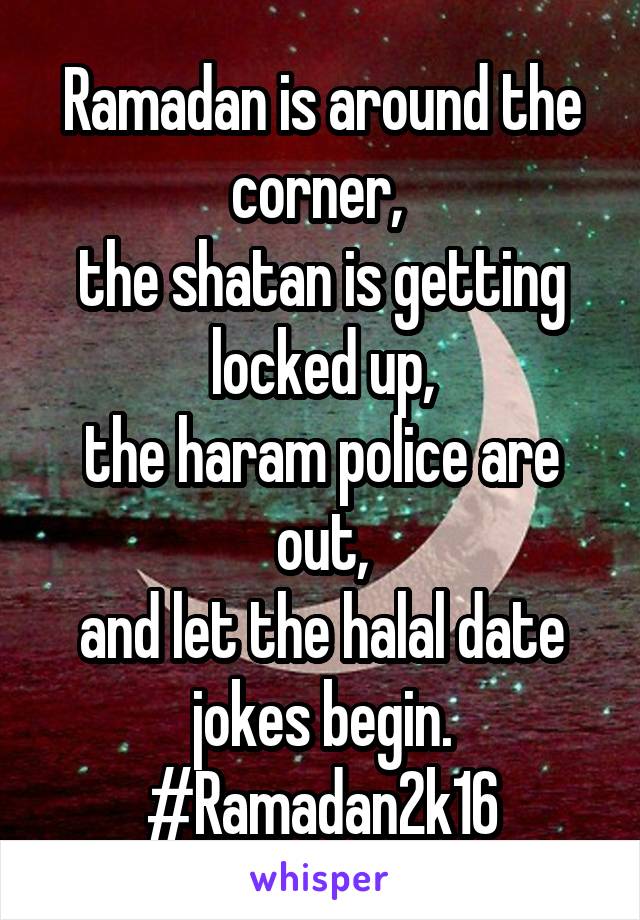 Ramadan is around the corner, 
the shatan is getting locked up,
the haram police are out,
and let the halal date jokes begin. #Ramadan2k16