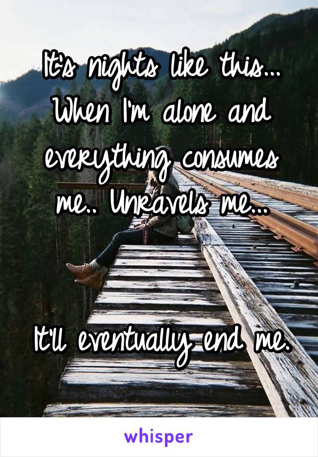 It's nights like this... When I'm alone and everything consumes me.. Unravels me...


It'll eventually end me. 