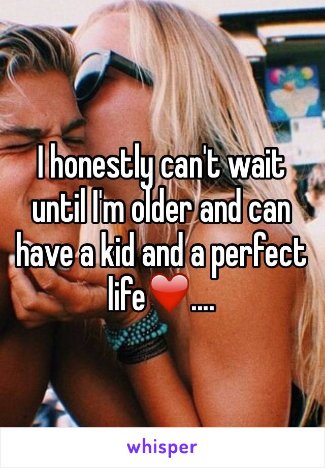 I honestly can't wait until I'm older and can have a kid and a perfect life❤️....