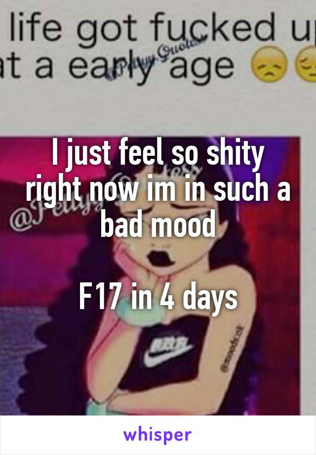 I just feel so shity right now im in such a bad mood

F17 in 4 days