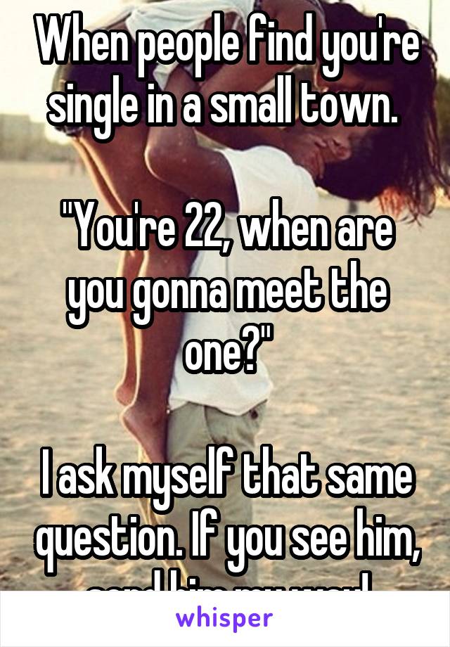 When people find you're single in a small town. 

"You're 22, when are you gonna meet the one?"

I ask myself that same question. If you see him, send him my way!