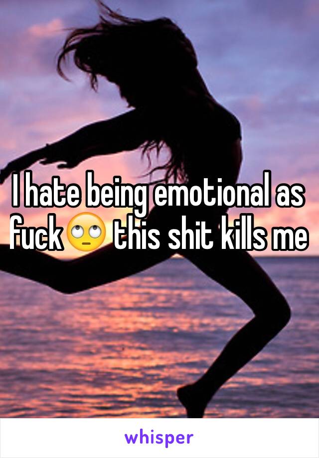 I hate being emotional as fuck🙄 this shit kills me