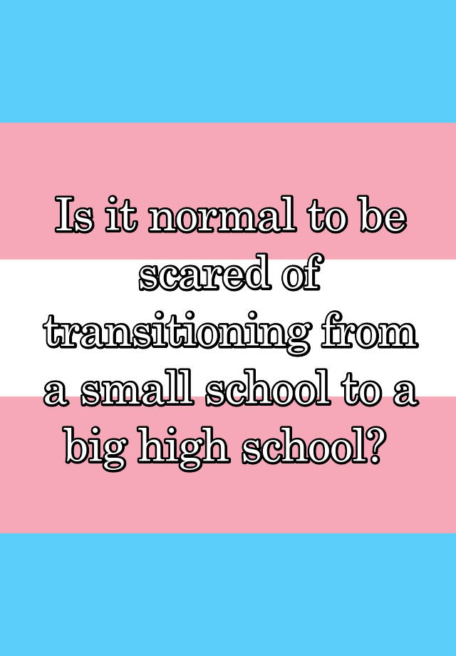 is-it-normal-to-be-scared-of-transitioning-from-a-small-school-to-a-big