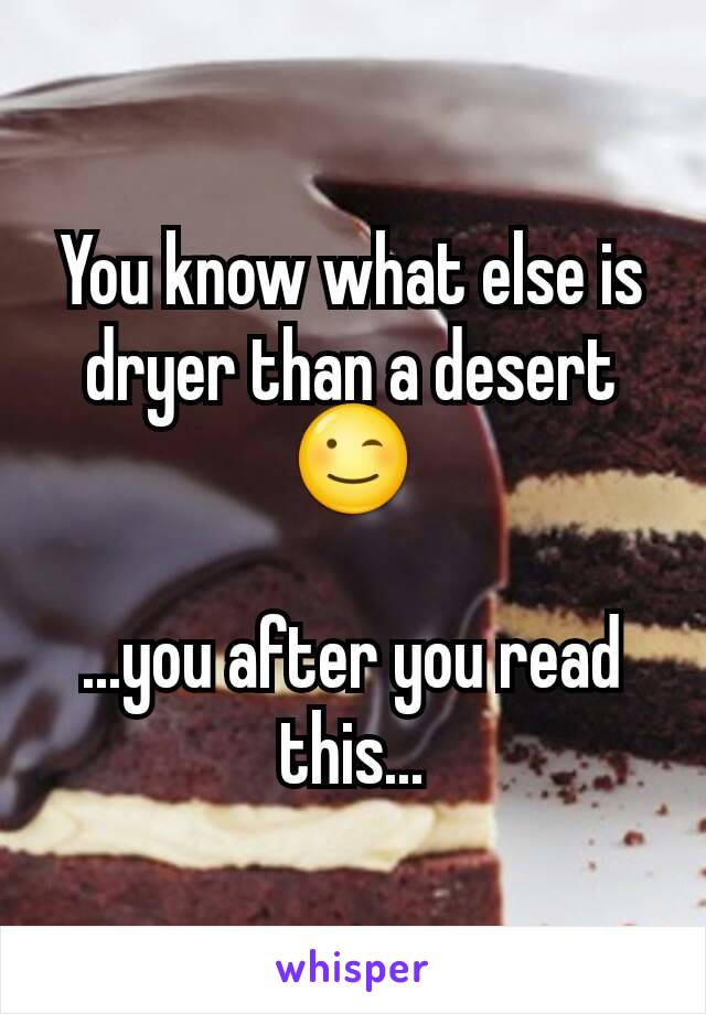 You know what else is dryer than a desert 😉

...you after you read this...