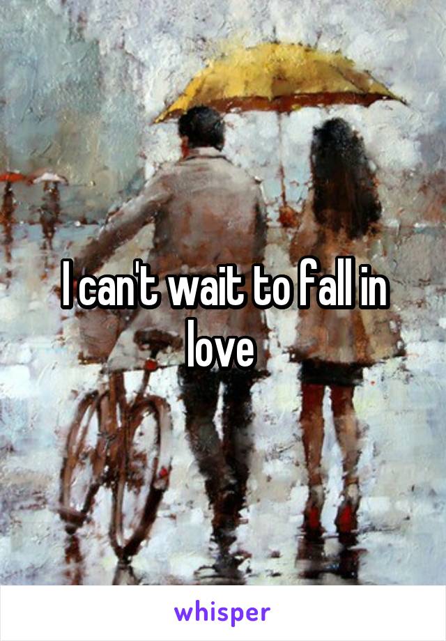 I can't wait to fall in love 