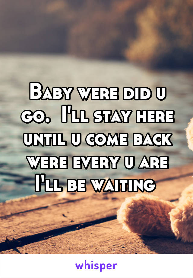 Baby were did u go.  I'll stay here until u come back were every u are I'll be waiting 