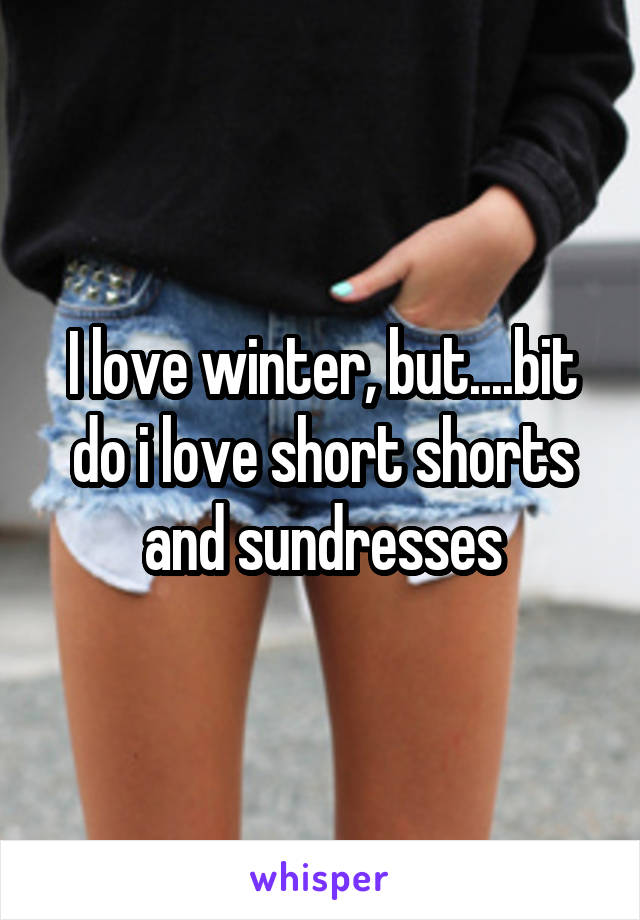 I love winter, but....bit do i love short shorts and sundresses