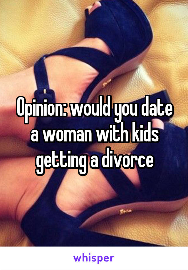 Opinion: would you date a woman with kids getting a divorce