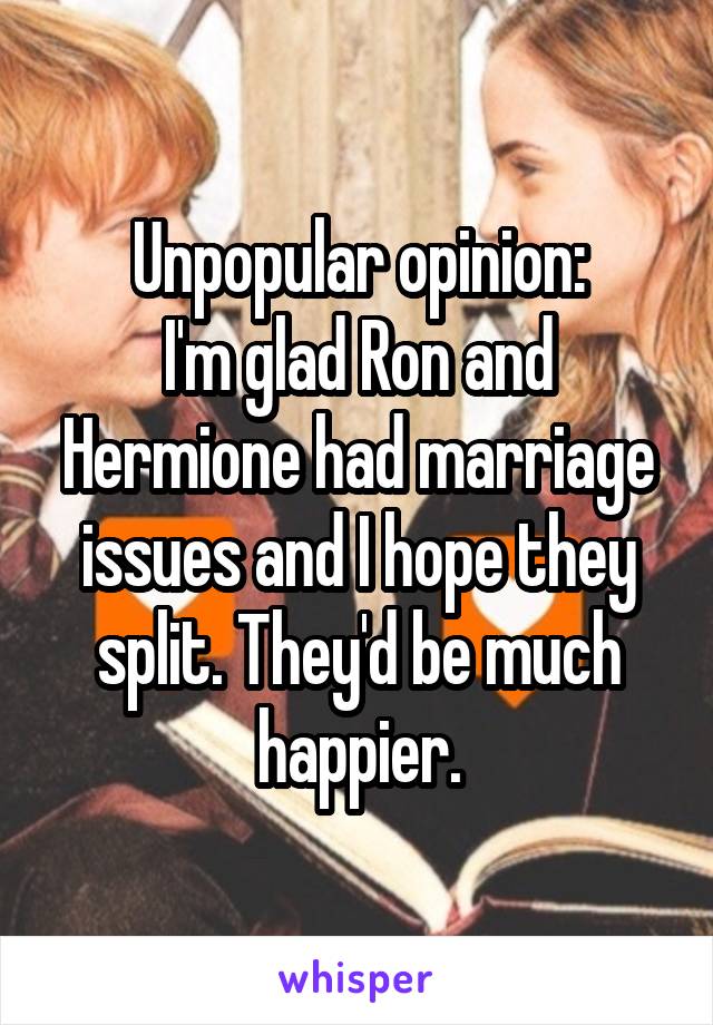 Unpopular opinion:
I'm glad Ron and Hermione had marriage issues and I hope they split. They'd be much happier.