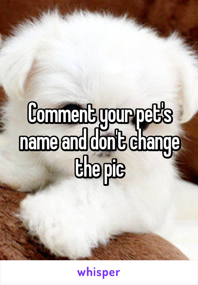 Comment your pet's name and don't change the pic