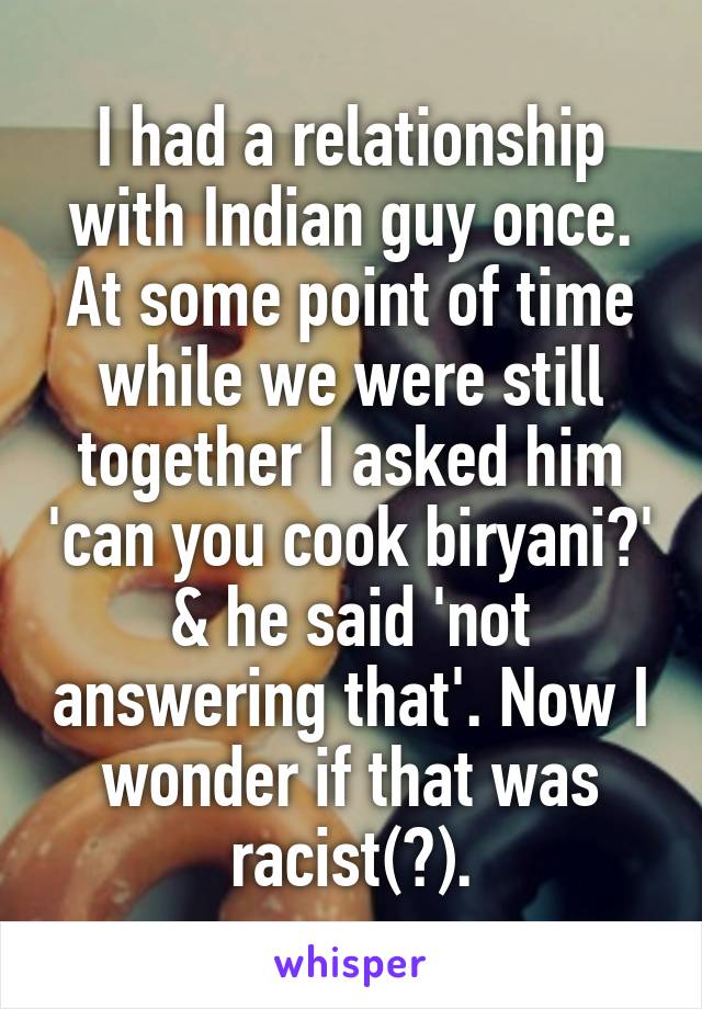 I had a relationship with Indian guy once. At some point of time while we were still together I asked him 'can you cook biryani?' & he said 'not answering that'. Now I wonder if that was racist(?).