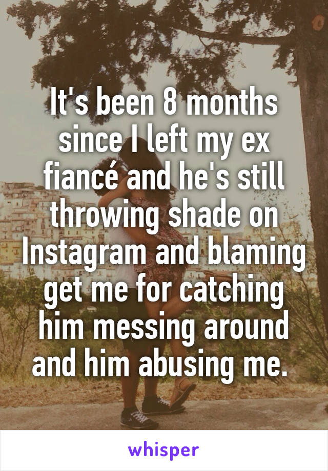 It's been 8 months since I left my ex fiancé and he's still throwing shade on Instagram and blaming get me for catching him messing around and him abusing me. 