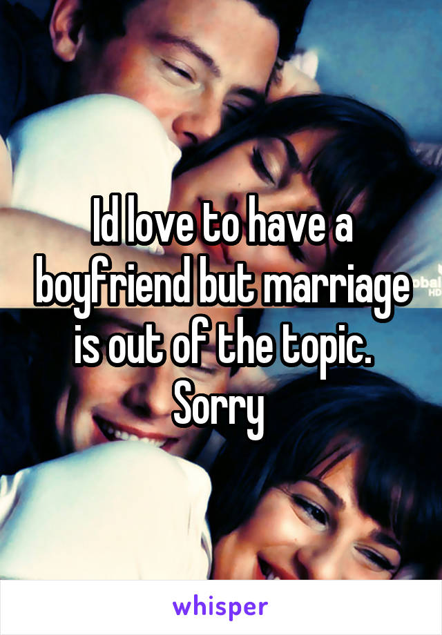 Id love to have a boyfriend but marriage is out of the topic. Sorry 