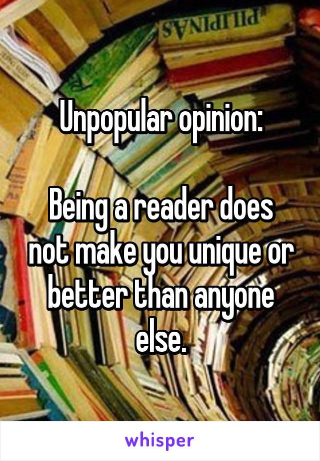 Unpopular opinion:

Being a reader does not make you unique or better than anyone else.